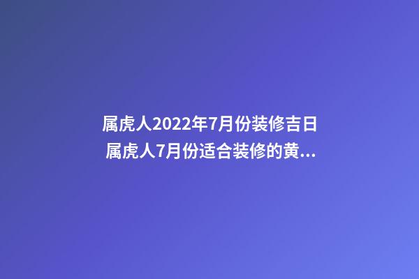 属虎人2022年7月份装修吉日 属虎人7月份适合装修的黄道吉日-第1张-观点-玄机派